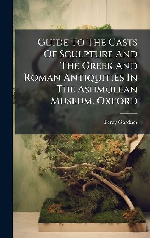 Guide To The Casts Of Sculpture And The Greek And Roman Antiquities In The Ashmolean Museum, Oxford