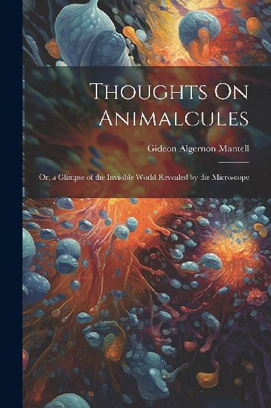Thoughts On Animalcules: Or, a Glimpse of the Invisible World Revealed by the Microscope