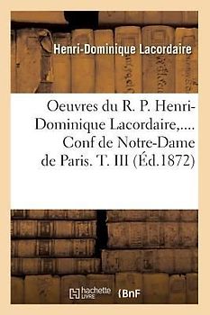Oeuvres Du R. P. Henri-Dominique Lacordaire. Conf de Notre-Dame de Paris. Tome III (Éd.1872)