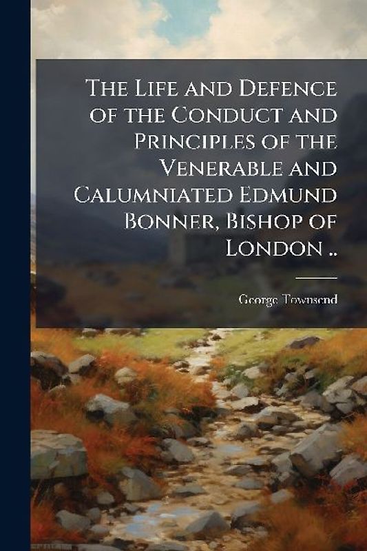 The Life and Defence of the Conduct and Principles of the Venerable and Calumniated Edmund Bonner, Bishop of London ..