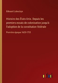 Histoire des États-Unis. Depuis les premiers essais de colonisation jusqu'à l'adoption de la constitution fédérale