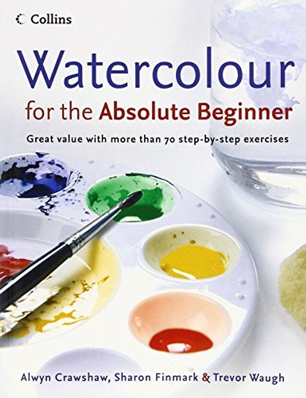 Watercolour for the Absolute Beginner: Great Value with More Than 70 Step-By-Step Exercises - Alwyn Crawshaw