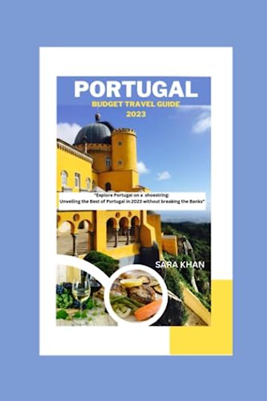 PORTUGAL BUDGET TRAVEL GUIDE 2023: "Explore Portugal on a shoestring: Unveiling the Best of Portugal in 2023 without breaking the Banks" (SARA KHAN TRAVEL GUIDE BOOKS, Band 11)