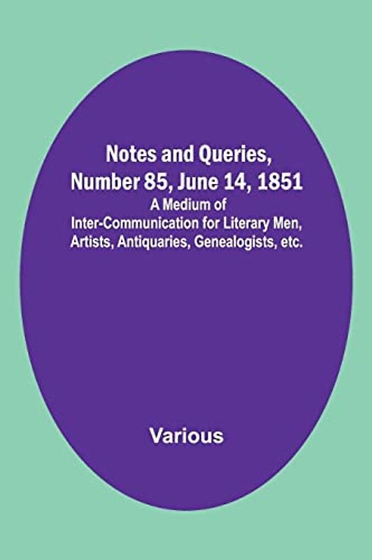 Notes and Queries, Number 85, June 14, 1851 ; A Medium of Inter-communication for Literary Men, Artists, Antiquaries, Genealogists, etc.