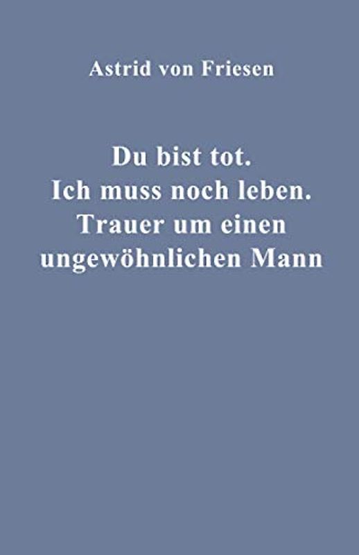 Du bist tot. Ich muss noch leben.: Trauer um einen ungewöhnlichen Mann