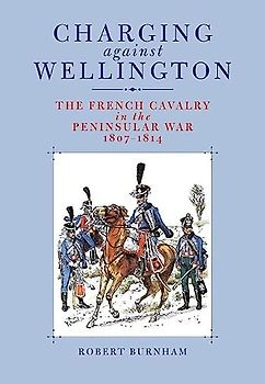 Charging Against Wellington: the French Cavalry in the Peninsular War, 1807-1814: Napoleon's Cavalry in the Peninsular War 1807-1814