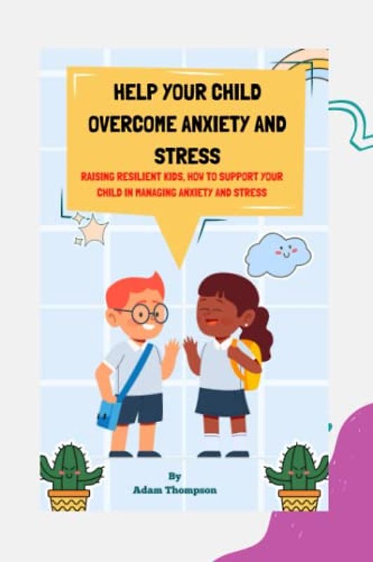 Help Your Child Overcome Anxiety and Stress: Raising Resilient Kids, How to Support Your Child in Managing Anxiety and Stress