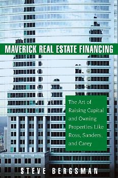 Maverick Real Estate Financing: The Art of Raising Capital and Owning Properties Like Ross, Sanders and Carey - Bergsman, Steve