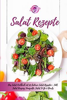 Salat Rezepte: Das Salat Kochbuch mit 125 leckeren Salat Rezepten - Inkl. Salat Dressing, Vinaigrette, Salat "To Go" & Bowls - Einfache Salatrezepte für eine gesunde und ausgewogene Ernährung