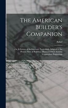 The American Builder's Companion: Or, A System of Architecture, Particularly Adapted to the Present Style of Building; Illustrated With Seventy Copper
