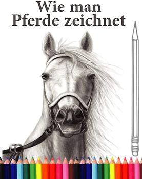 Wie man Pferde zeichnet: Die Schritt-für-Schritt-Anleitung zum Zeichnen von Pferde für Erwachsene und Kinder, Jungen und Mädchen jeden Alters.