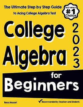 College Algebra for Beginners: The Ultimate Step by Step Guide to Acing College Algebra