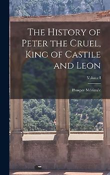 The History of Peter the Cruel, King of Castile and Leon; Volume I