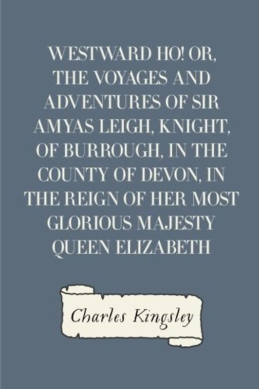 Westward Ho! Or, The Voyages and Adventures of Sir Amyas Leigh, Knight, of Burrough, in the County of Devon, in the Reign of Her Most Glorious Majesty Queen Elizabeth