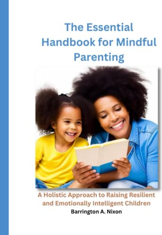 The Essential Handbook for Mindful Parenting : A Holistic Approach to Raising Resilient and Emotionally Intelligent Children: From Toddlers to Teens, A Comprehensive Guide