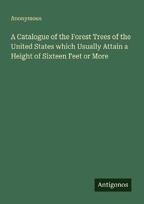 A Catalogue of the Forest Trees of the United States which Usually Attain a Height of Sixteen Feet or More