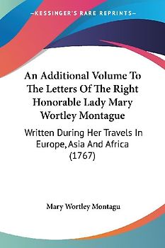 An Additional Volume To The Letters Of The Right Honorable Lady Mary Wortley Montague