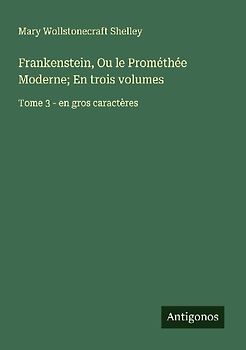 Frankenstein, Ou le Prométhée Moderne; En trois volumes