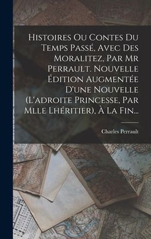 Histoires Ou Contes Du Temps Passé, Avec Des Moralitez, Par Mr Perrault. Nouvelle Édition Augmentée D'une Nouvelle (l'adroite Princesse, Par Mlle Lhér