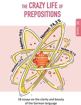 The CRAZY LIFE of PREPOSITIONS: PREPOSITIONS - the POWER of ANARCHY (18 essays on the clarity and beauty of the German language)