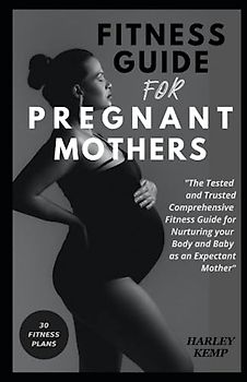 FITNESS GUIDE FOR PREGNANT MOTHERS: The Tested and Trusted Comprehensive Fitness Guide for Nurturing Your Body and Baby as an Expectant Mother