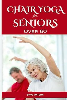 Chair Yoga for Seniors Over 60: 100+ Easy but effective excercise practices to feel young and fit again | Practical poses, stretch and routines for flexibility, balance and strength