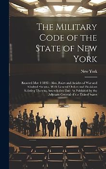 The Military Code of the State of New York: Enacted May 4 1893: Also, Rules and Articles of War and Kindred Statutes, With General Orders and Decision