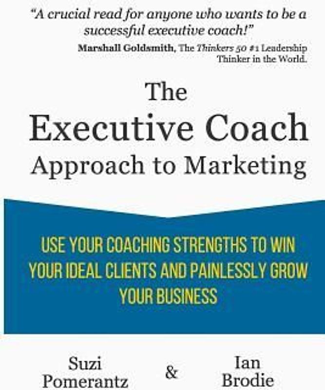 The Executive Coach Approach To Marketing: Use Your Coaching Strengths To Win Your Ideal Clients And Painlessly Grow Your Business