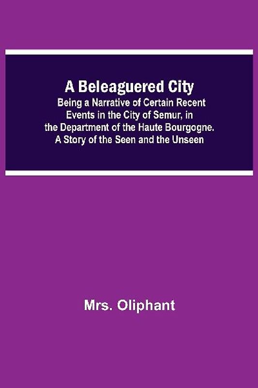 A Beleaguered City; Being A Narrative Of Certain Recent Events In The City Of Semur, In The Department Of The Haute Bourgogne. A Story Of The Seen And The Unseen