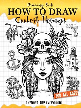 How to Draw Coolest Things Anything and Everything: Unlock Your Imagination and Master the Art of Sketching. Step-by-Step Guide for Beginners Artist