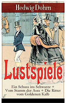 Lustspiele: Ein Schuss ins Schwarze + Vom Stamm der Asra + Die Ritter vom Goldenen Kalb: Drei Komödien der Autorin von "Schicksale einer Seele", "Werde, die Du bist" und "Christa Ruland"