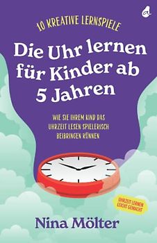 Die Uhr lernen für Kinder ab 5 Jahren: 10 kreative Lernspiele - Wie Sie Ihrem Kind das Uhrzeit lesen spielerisch beibringen können - Uhrzeit lernen leicht gemacht