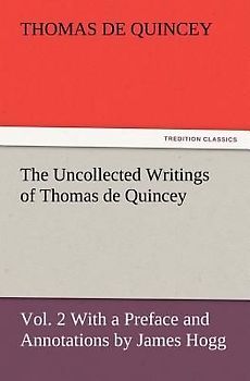 The Uncollected Writings of Thomas de Quincey, Vol. 2 With a Preface and Annotations by James Hogg