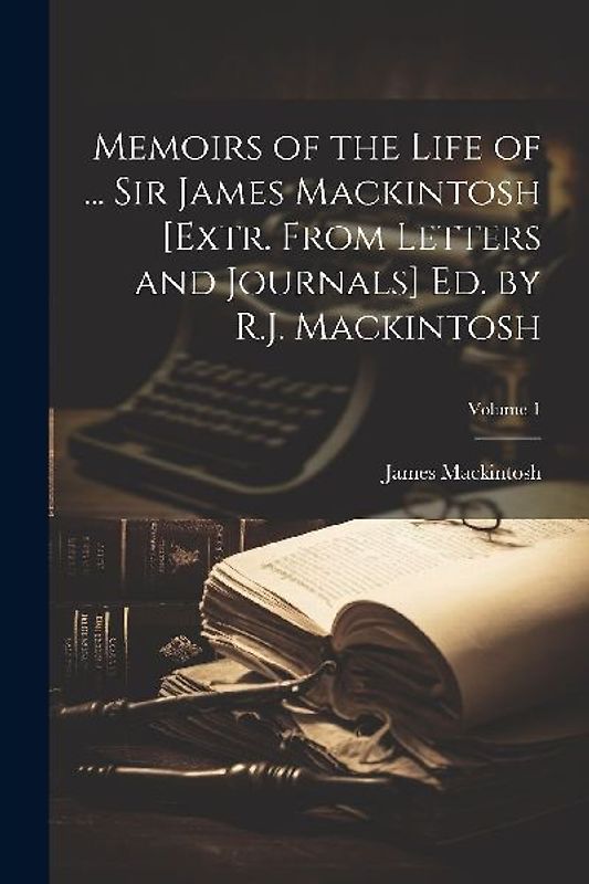 Memoirs of the Life of ... Sir James Mackintosh [Extr. From Letters and Journals] Ed. by R.J. Mackintosh; Volume 1