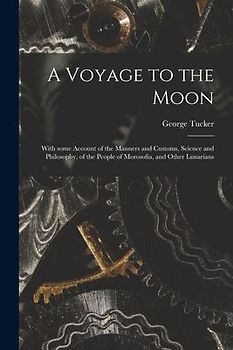 A Voyage to the Moon: With Some Account of the Manners and Customs, Science and Philosophy, of the People of Morosofia, and Other Lunarians