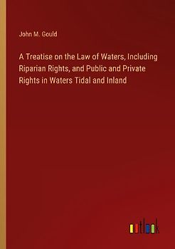 A Treatise on the Law of Waters, Including Riparian Rights, and Public and Private Rights in Waters Tidal and Inland