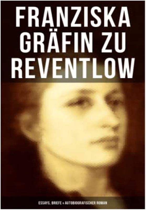 Franziska Gräfin zu Reventlow: Essays, Briefe & Autobiografischer Roman: Das Männerphantom der Frau, Erziehung und Sittlichkeit, Viragines oder Hetären, Ellen Olestjerne...
