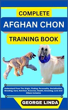 COMPLETE AFGHAN CHON TRAINING BOOK: Understand From The Origin, Finding, Personality, Socialization, Breeding, Care, Nutrition, Exercise, Health, Grooming, Love And Others Inclusive