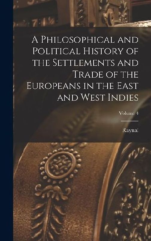 A Philosophical and Political History of the Settlements and Trade of the Europeans in the East and West Indies; Volume 4