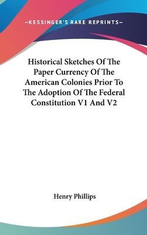 Historical Sketches Of The Paper Currency Of The American Colonies Prior To The Adoption Of The Federal Constitution V1 And V2