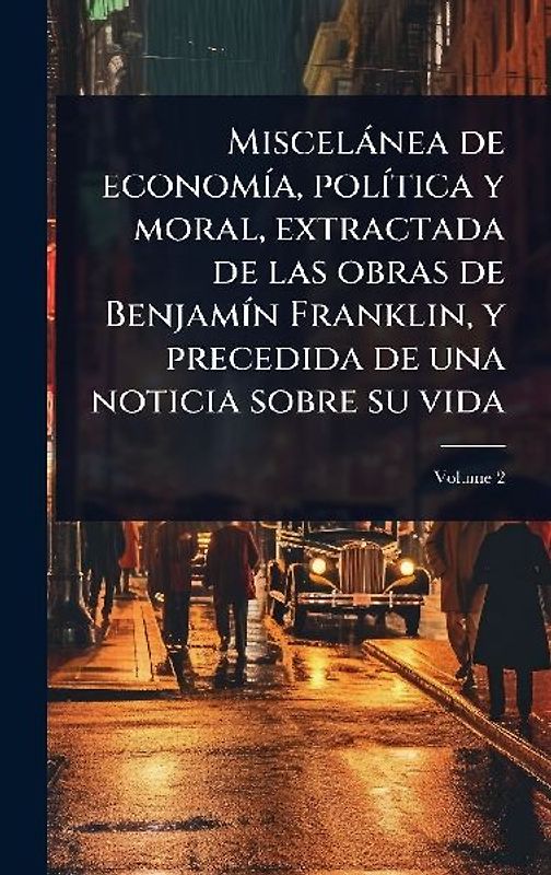Miscelànea de economÃ-a, polÃ-tica y moral, extractada de las obras de BenjamÃ-n Franklin, y precedida de una noticia sobre su vida