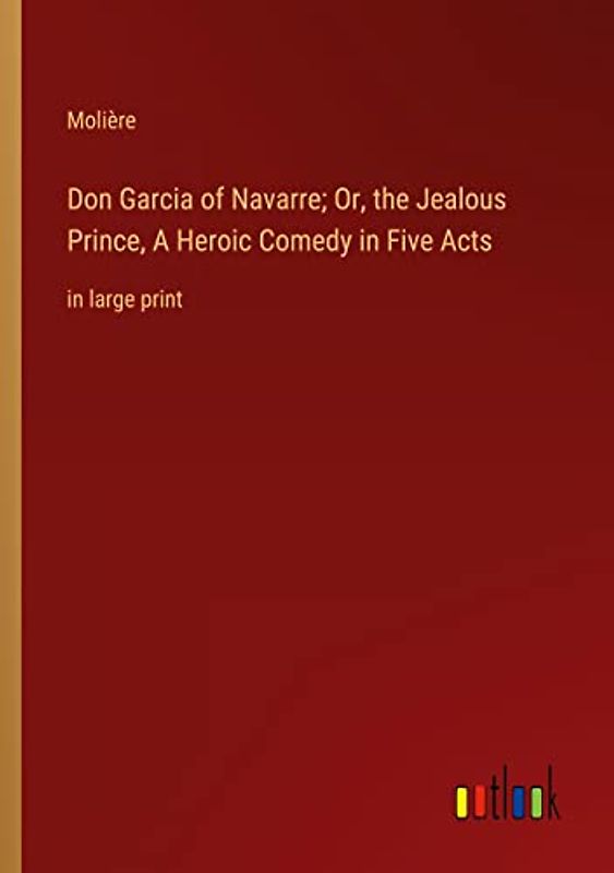 Don Garcia of Navarre; Or, the Jealous Prince, A Heroic Comedy in Five Acts: in large print