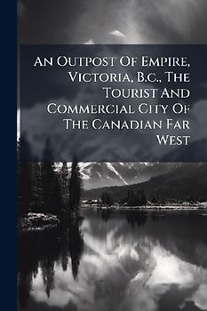 An Outpost Of Empire, Victoria, B.c., The Tourist And Commercial City Of The Canadian Far West