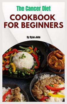 The Cancer Diet Cookbook for Beginners: Eating your way to a healthier tomorrow - A delicious guide to fighting cancer with food