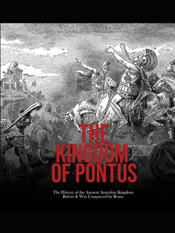 The Kingdom of Pontus: The History of the Ancient Anatolian Kingdom Before It Was Conquered by Rome