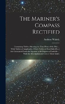 The Mariner's Compass Rectified: Containing Tables, Shewing the True Hour of the Day ... With Tables of Amplitudes. Which Tables of Sun-Dials [Etc.] A