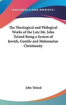 The Theological and Philogical Works of the Late Mr. John Toland Being a System of Jewish, Gentile and Mahometan Christianity