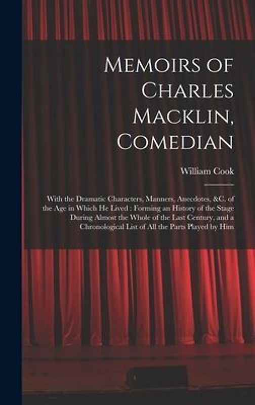 Memoirs of Charles Macklin, Comedian: With the Dramatic Characters, Manners, Anecdotes, &c. of the Age in Which He Lived: Forming an History of the St
