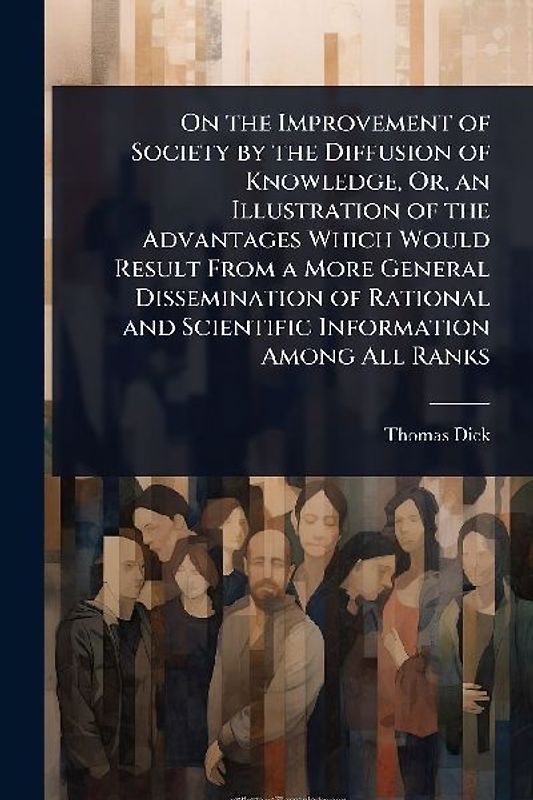 On the Improvement of Society by the Diffusion of Knowledge, Or, an Illustration of the Advantages Which Would Result From a More General Dissemination of Rational and Scientific Information Among All Ranks