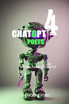 ChatGPT 4 Poets: Writing Poetry Easily with the Power of Open Ai (ChatGPT4 Writers (Raising Millionaire Authors with the Power of Artificial intelligence))